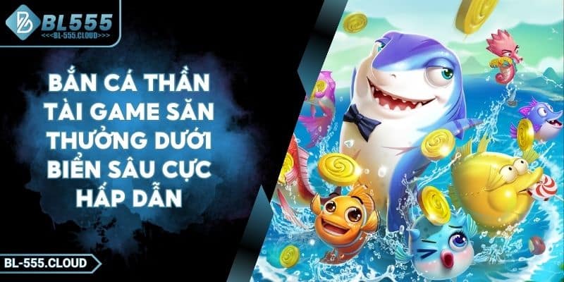 Bắn Cá Thần Tài Game Săn Thưởng Dưới Biển Sâu Cực Hấp Dẫn