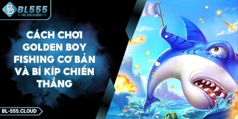 Cách Chơi Golden Boy Fishing Cơ Bản Và Bí Kíp Chiến Thắng